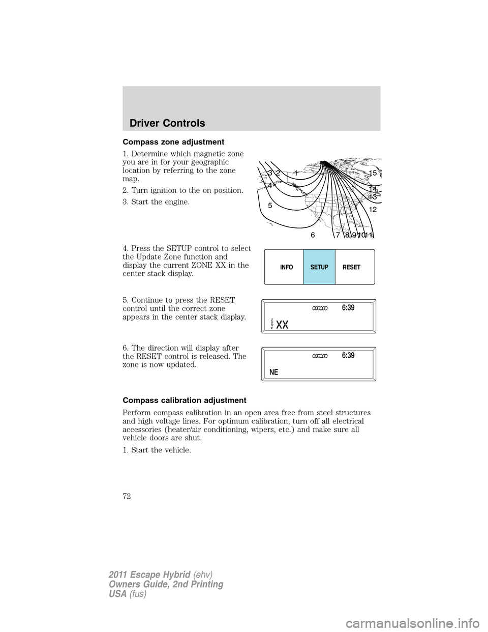 FORD ESCAPE HYBRID 2011 2.G Owners Manual Compass zone adjustment
1. Determine which magnetic zone
you are in for your geographic
location by referring to the zone
map.
2. Turn ignition to the on position.
3. Start the engine.
4. Press the SE