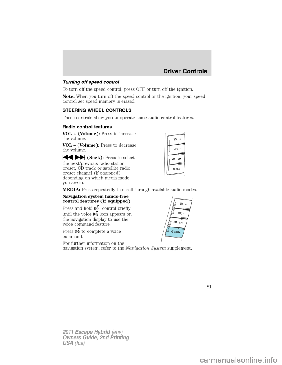 FORD ESCAPE HYBRID 2011 2.G Owners Manual Turning off speed control
To turn off the speed control, press OFF or turn off the ignition.
Note:When you turn off the speed control or the ignition, your speed
control set speed memory is erased.
ST