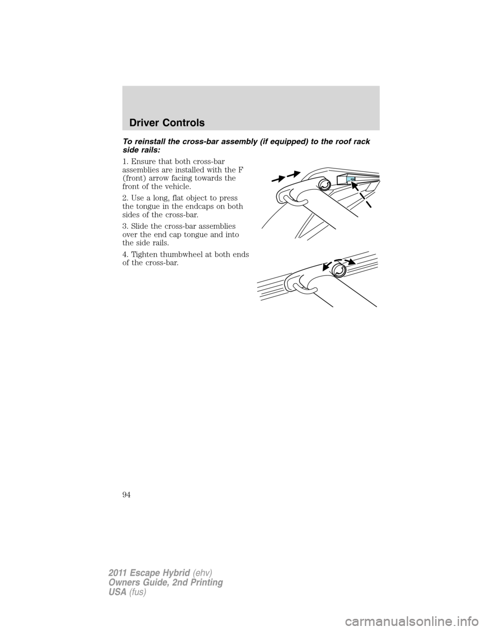 FORD ESCAPE HYBRID 2011 2.G Owners Manual To reinstall the cross-bar assembly (if equipped) to the roof rack
side rails:
1. Ensure that both cross-bar
assemblies are installed with the F
(front) arrow facing towards the
front of the vehicle.
FORD ESCAPE HYBRID 2011 2.G Owners Manual To reinstall the cross-bar assembly (if equipped) to the roof rack
side rails:
1. Ensure that both cross-bar
assemblies are installed with the F
(front) arrow facing towards the
front of the vehicle.