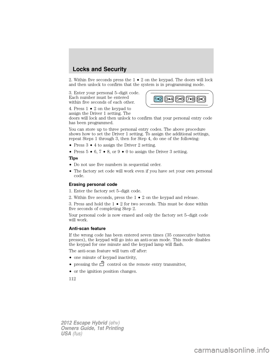 FORD ESCAPE HYBRID 2012 2.G Owners Manual 2. Within five seconds press the 1•2 on the keypad. The doors will lock
and then unlock to confirm that the system is in programming mode.
3. Enter your personal 5–digit code.
Each number must be FORD ESCAPE HYBRID 2012 2.G Owners Manual 2. Within five seconds press the 1•2 on the keypad. The doors will lock
and then unlock to confirm that the system is in programming mode.
3. Enter your personal 5–digit code.
Each number must be