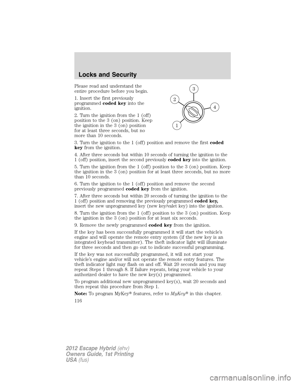 FORD ESCAPE HYBRID 2012 2.G Owners Manual Please read and understand the
entire procedure before you begin.
1. Insert the first previously
programmedcoded keyinto the
ignition.
2. Turn the ignition from the 1 (off)
position to the 3 (on) posi FORD ESCAPE HYBRID 2012 2.G Owners Manual Please read and understand the
entire procedure before you begin.
1. Insert the first previously
programmedcoded keyinto the
ignition.
2. Turn the ignition from the 1 (off)
position to the 3 (on) posi