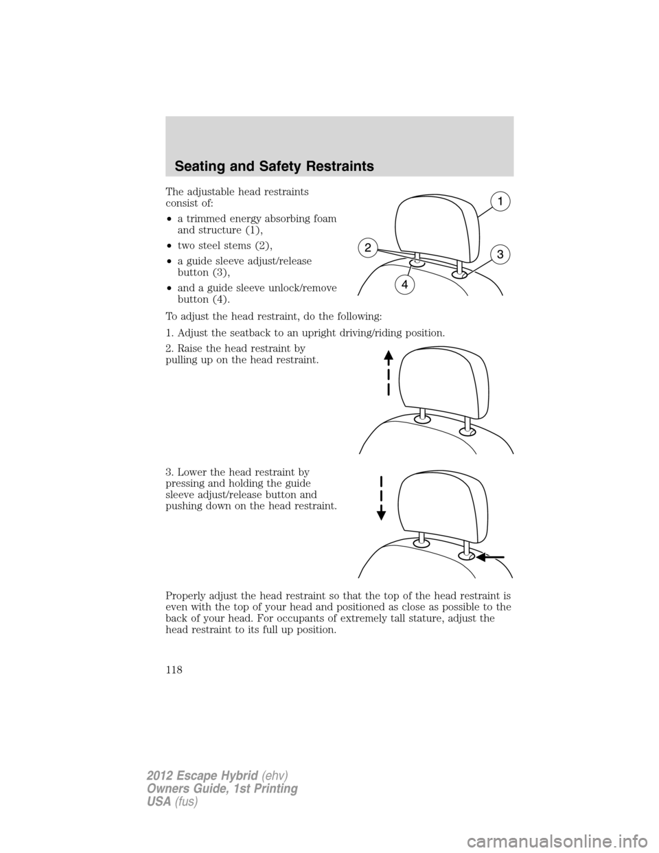 FORD ESCAPE HYBRID 2012 2.G Owners Manual The adjustable head restraints
consist of:
•a trimmed energy absorbing foam
and structure (1),
•two steel stems (2),
•a guide sleeve adjust/release
button (3),
•and a guide sleeve unlock/remov FORD ESCAPE HYBRID 2012 2.G Owners Manual The adjustable head restraints
consist of:
•a trimmed energy absorbing foam
and structure (1),
•two steel stems (2),
•a guide sleeve adjust/release
button (3),
•and a guide sleeve unlock/remov