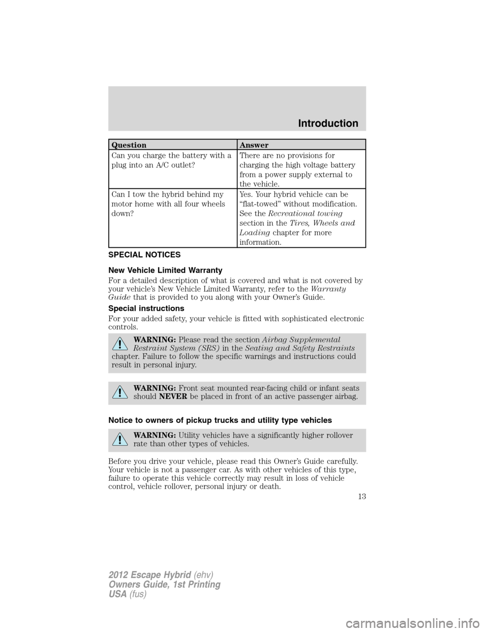 FORD ESCAPE HYBRID 2012 2.G Owners Manual Question Answer
Can you charge the battery with a
plug into an A/C outlet?There are no provisions for
charging the high voltage battery
from a power supply external to
the vehicle.
Can I tow the hybri