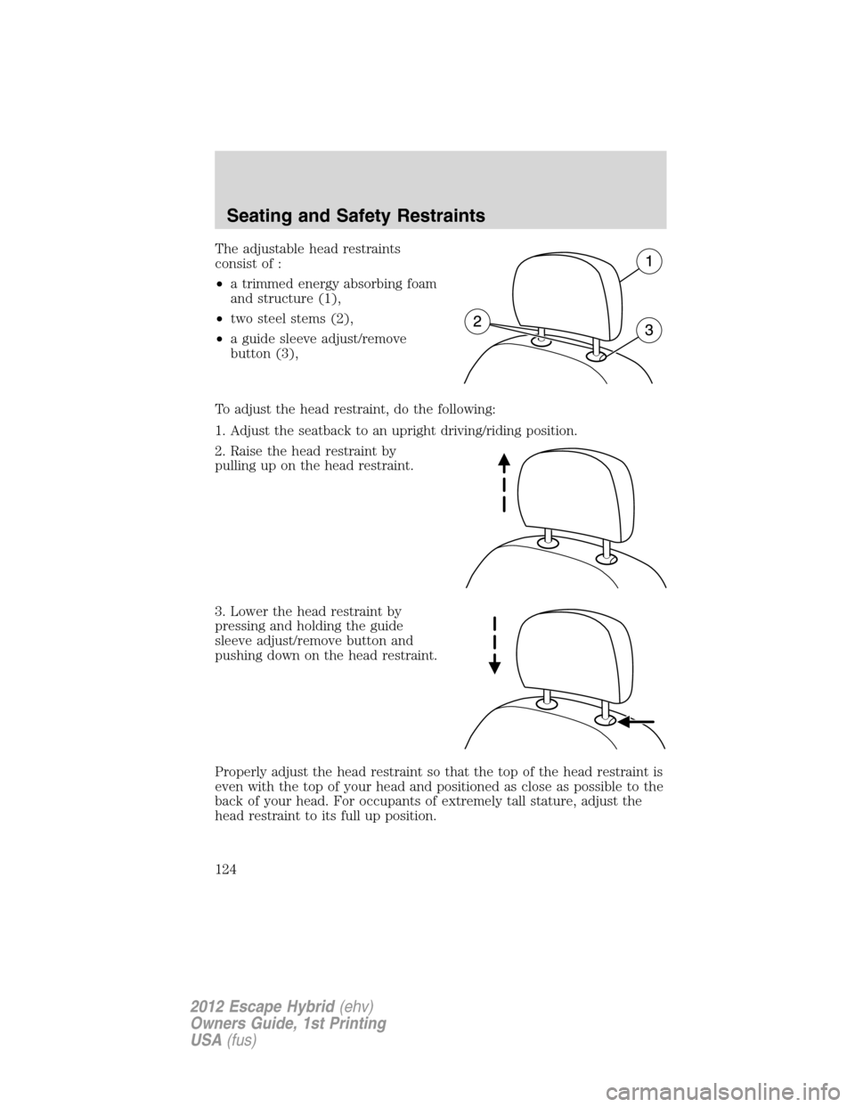 FORD ESCAPE HYBRID 2012 2.G Owners Manual The adjustable head restraints
consist of :
•a trimmed energy absorbing foam
and structure (1),
•two steel stems (2),
•a guide sleeve adjust/remove
button (3),
To adjust the head restraint, do t FORD ESCAPE HYBRID 2012 2.G Owners Manual The adjustable head restraints
consist of :
•a trimmed energy absorbing foam
and structure (1),
•two steel stems (2),
•a guide sleeve adjust/remove
button (3),
To adjust the head restraint, do t