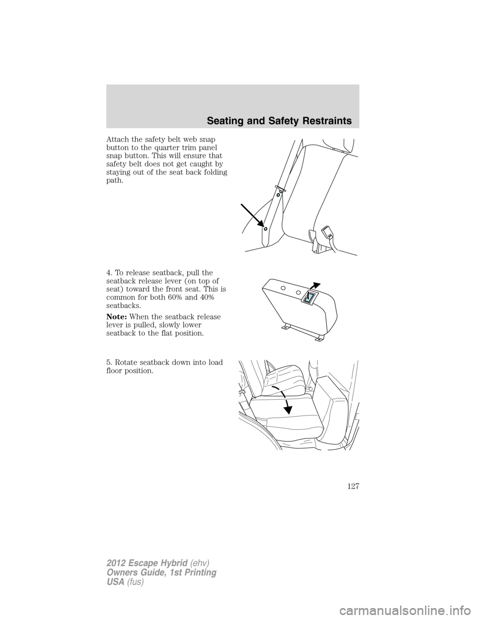 FORD ESCAPE HYBRID 2012 2.G Owners Manual Attach the safety belt web snap
button to the quarter trim panel
snap button. This will ensure that
safety belt does not get caught by
staying out of the seat back folding
path.
4. To release seatback FORD ESCAPE HYBRID 2012 2.G Owners Manual Attach the safety belt web snap
button to the quarter trim panel
snap button. This will ensure that
safety belt does not get caught by
staying out of the seat back folding
path.
4. To release seatback