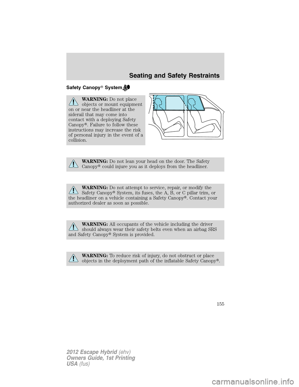 FORD ESCAPE HYBRID 2012 2.G Owners Manual Safety CanopySystem
WARNING:Do not place
objects or mount equipment
on or near the headliner at the
siderail that may come into
contact with a deploying Safety
Canopy. Failure to follow these
instru