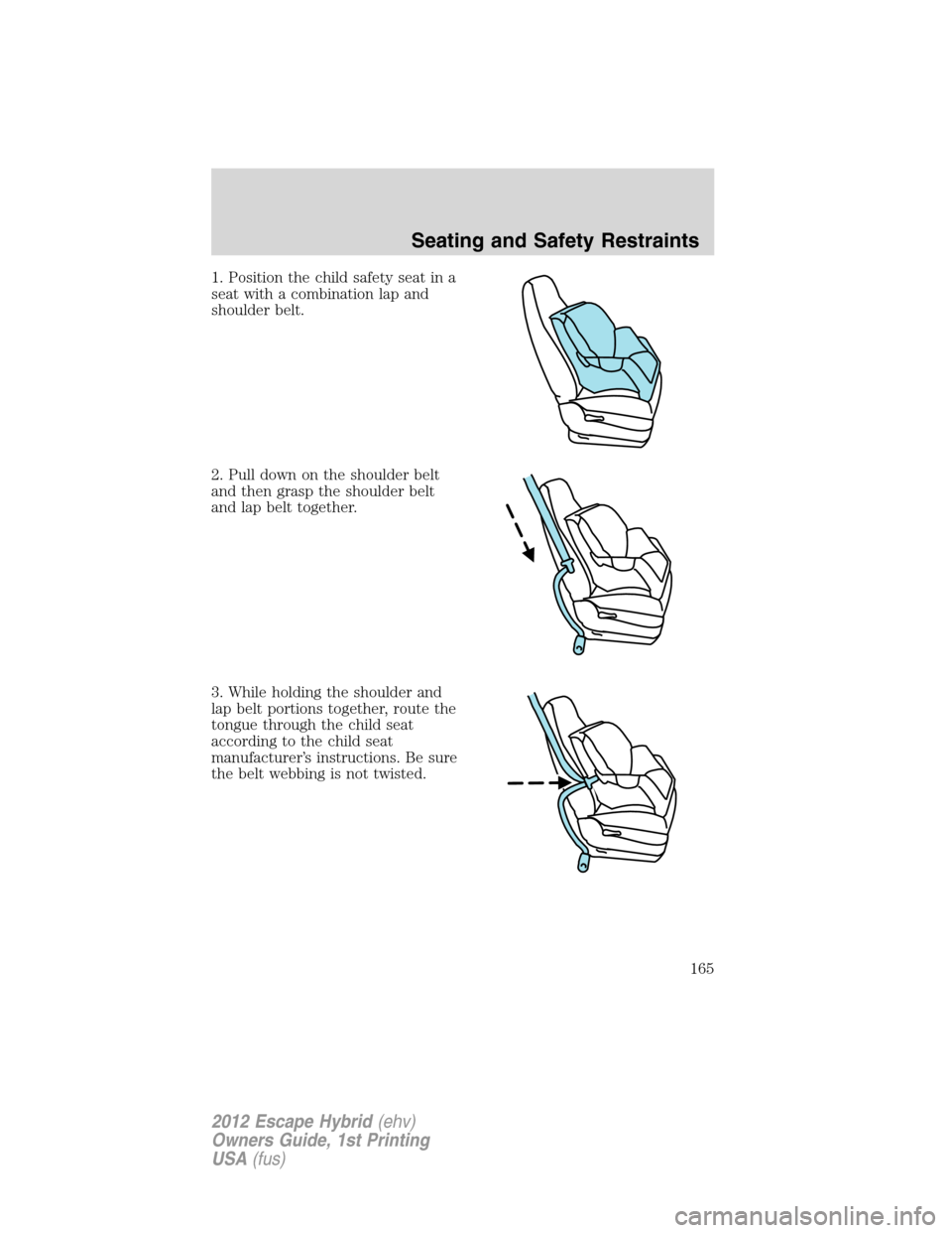 FORD ESCAPE HYBRID 2012 2.G Owners Manual 1. Position the child safety seat in a
seat with a combination lap and
shoulder belt.
2. Pull down on the shoulder belt
and then grasp the shoulder belt
and lap belt together.
3. While holding the sho FORD ESCAPE HYBRID 2012 2.G Owners Manual 1. Position the child safety seat in a
seat with a combination lap and
shoulder belt.
2. Pull down on the shoulder belt
and then grasp the shoulder belt
and lap belt together.
3. While holding the sho