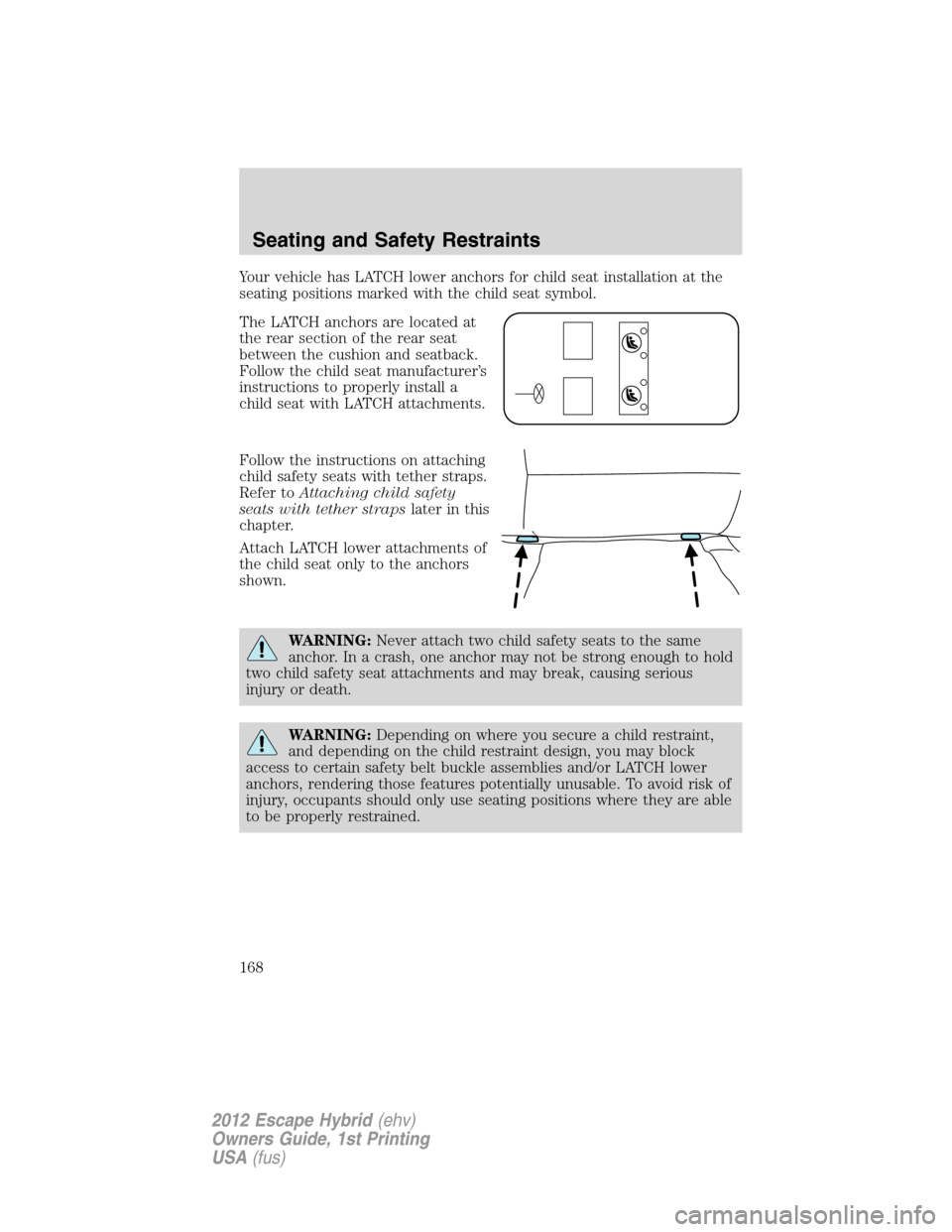 FORD ESCAPE HYBRID 2012 2.G Owners Manual Your vehicle has LATCH lower anchors for child seat installation at the
seating positions marked with the child seat symbol.
The LATCH anchors are located at
the rear section of the rear seat
between FORD ESCAPE HYBRID 2012 2.G Owners Manual Your vehicle has LATCH lower anchors for child seat installation at the
seating positions marked with the child seat symbol.
The LATCH anchors are located at
the rear section of the rear seat
between