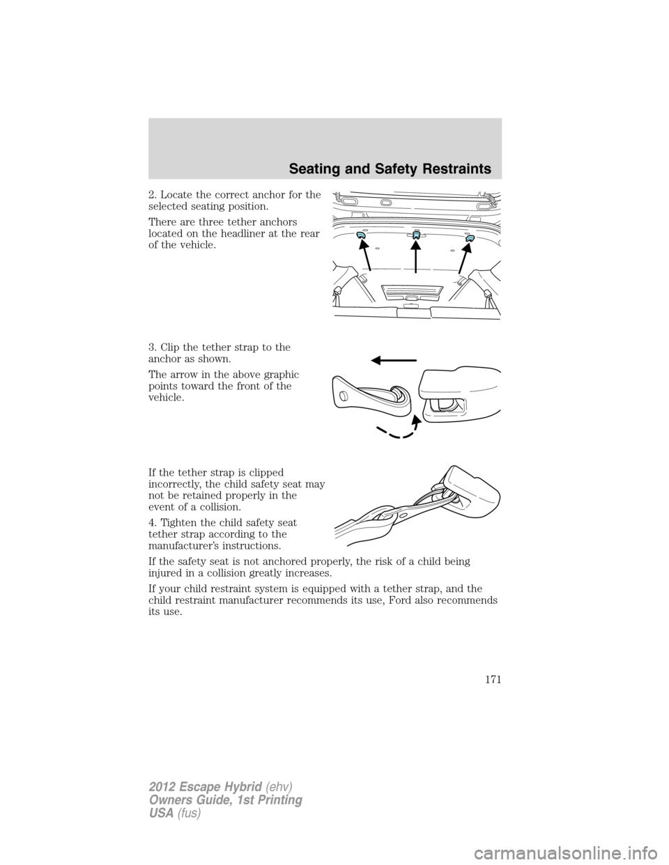 FORD ESCAPE HYBRID 2012 2.G Owners Manual 2. Locate the correct anchor for the
selected seating position.
There are three tether anchors
located on the headliner at the rear
of the vehicle.
3. Clip the tether strap to the
anchor as shown.
The