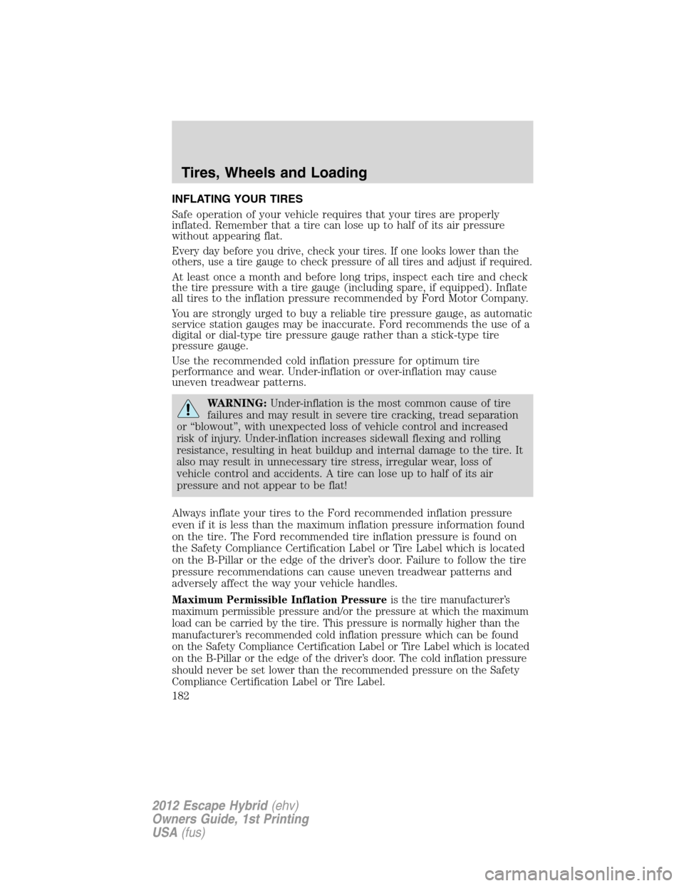 FORD ESCAPE HYBRID 2012 2.G Owners Manual INFLATING YOUR TIRES
Safe operation of your vehicle requires that your tires are properly
inflated. Remember that a tire can lose up to half of its air pressure
without appearing flat.
Every day befor