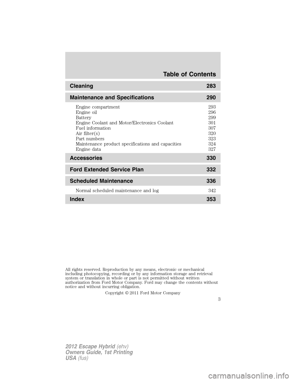 FORD ESCAPE HYBRID 2012 2.G Owners Manual Cleaning 283
Maintenance and Specifications 290
Engine compartment 293
Engine oil 296
Battery 299
Engine Coolant and Motor/Electronics Coolant 301
Fuel information 307
Air filter(s) 320
Part numbers 3