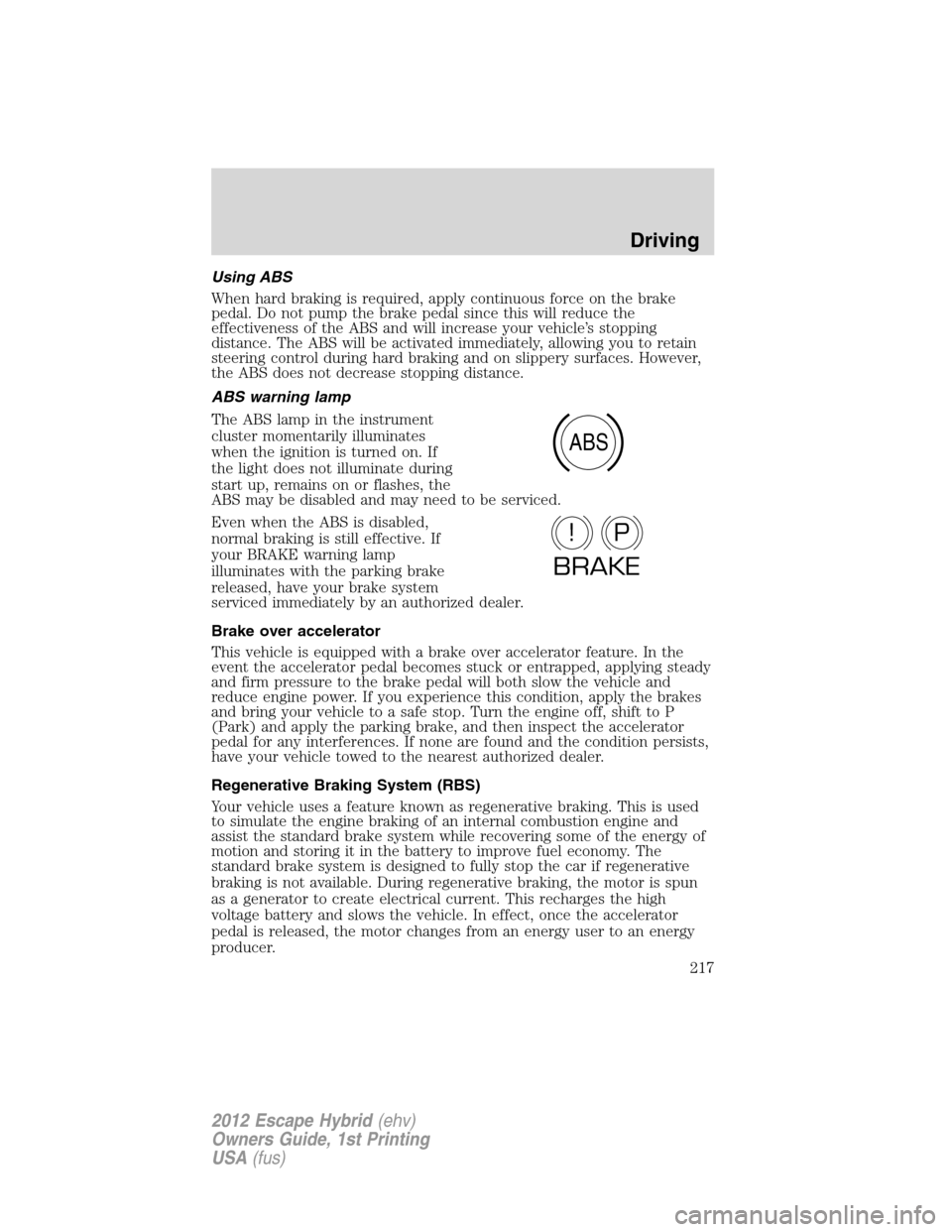 FORD ESCAPE HYBRID 2012 2.G Owners Manual Using ABS
When hard braking is required, apply continuous force on the brake
pedal. Do not pump the brake pedal since this will reduce the
effectiveness of the ABS and will increase your vehicle’s s FORD ESCAPE HYBRID 2012 2.G Owners Manual Using ABS
When hard braking is required, apply continuous force on the brake
pedal. Do not pump the brake pedal since this will reduce the
effectiveness of the ABS and will increase your vehicle’s s