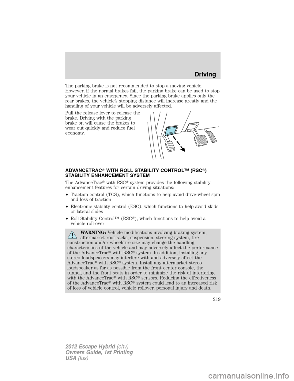 FORD ESCAPE HYBRID 2012 2.G Owners Manual The parking brake is not recommended to stop a moving vehicle.
However, if the normal brakes fail, the parking brake can be used to stop
your vehicle in an emergency. Since the parking brake applies o