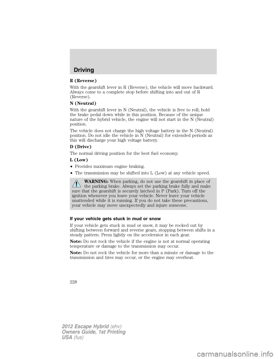 FORD ESCAPE HYBRID 2012 2.G Owners Manual R (Reverse)
With the gearshift lever in R (Reverse), the vehicle will move backward.
Always come to a complete stop before shifting into and out of R
(Reverse).
N (Neutral)
With the gearshift lever in