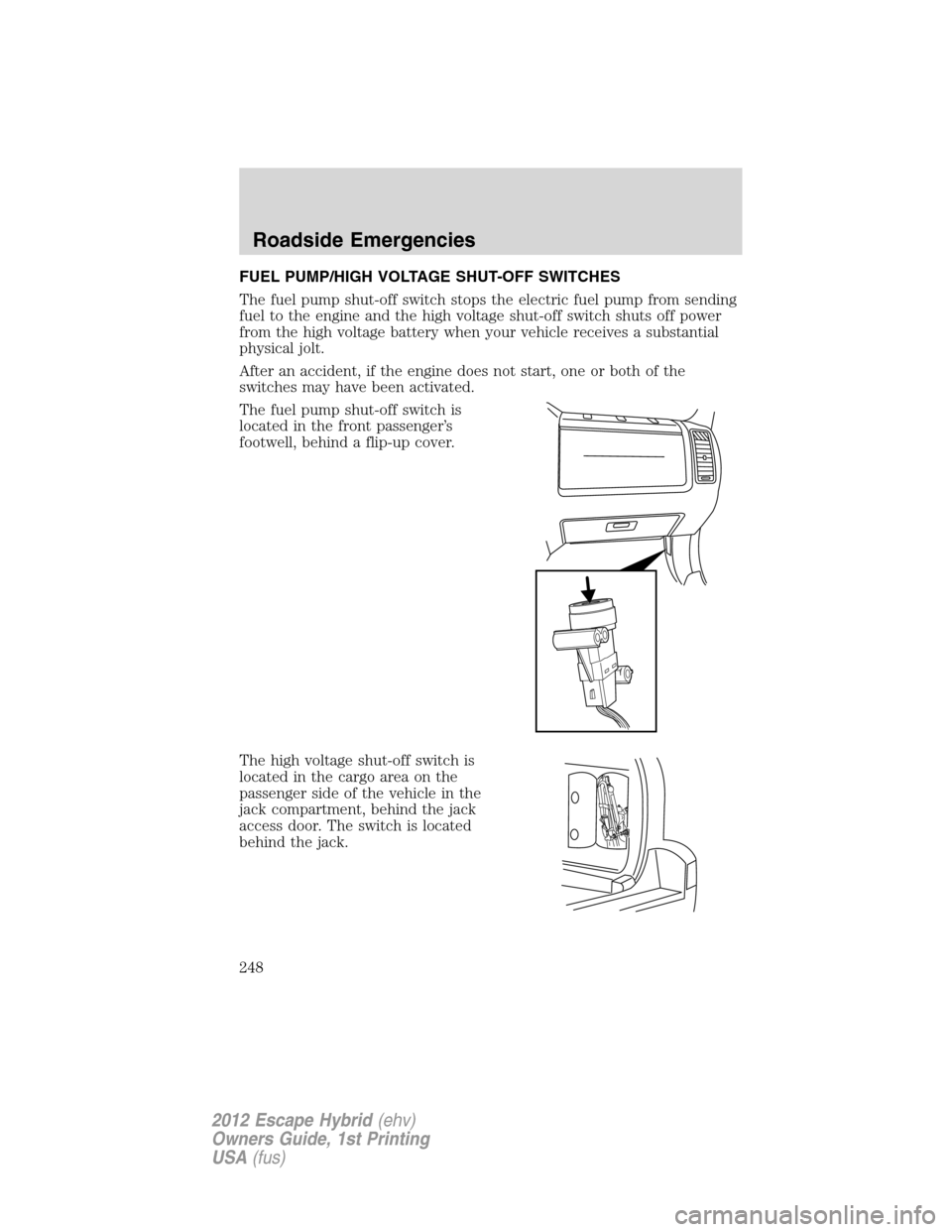 FORD ESCAPE HYBRID 2012 2.G Owners Manual FUEL PUMP/HIGH VOLTAGE SHUT-OFF SWITCHES
The fuel pump shut-off switch stops the electric fuel pump from sending
fuel to the engine and the high voltage shut-off switch shuts off power
from the high v FORD ESCAPE HYBRID 2012 2.G Owners Manual FUEL PUMP/HIGH VOLTAGE SHUT-OFF SWITCHES
The fuel pump shut-off switch stops the electric fuel pump from sending
fuel to the engine and the high voltage shut-off switch shuts off power
from the high v