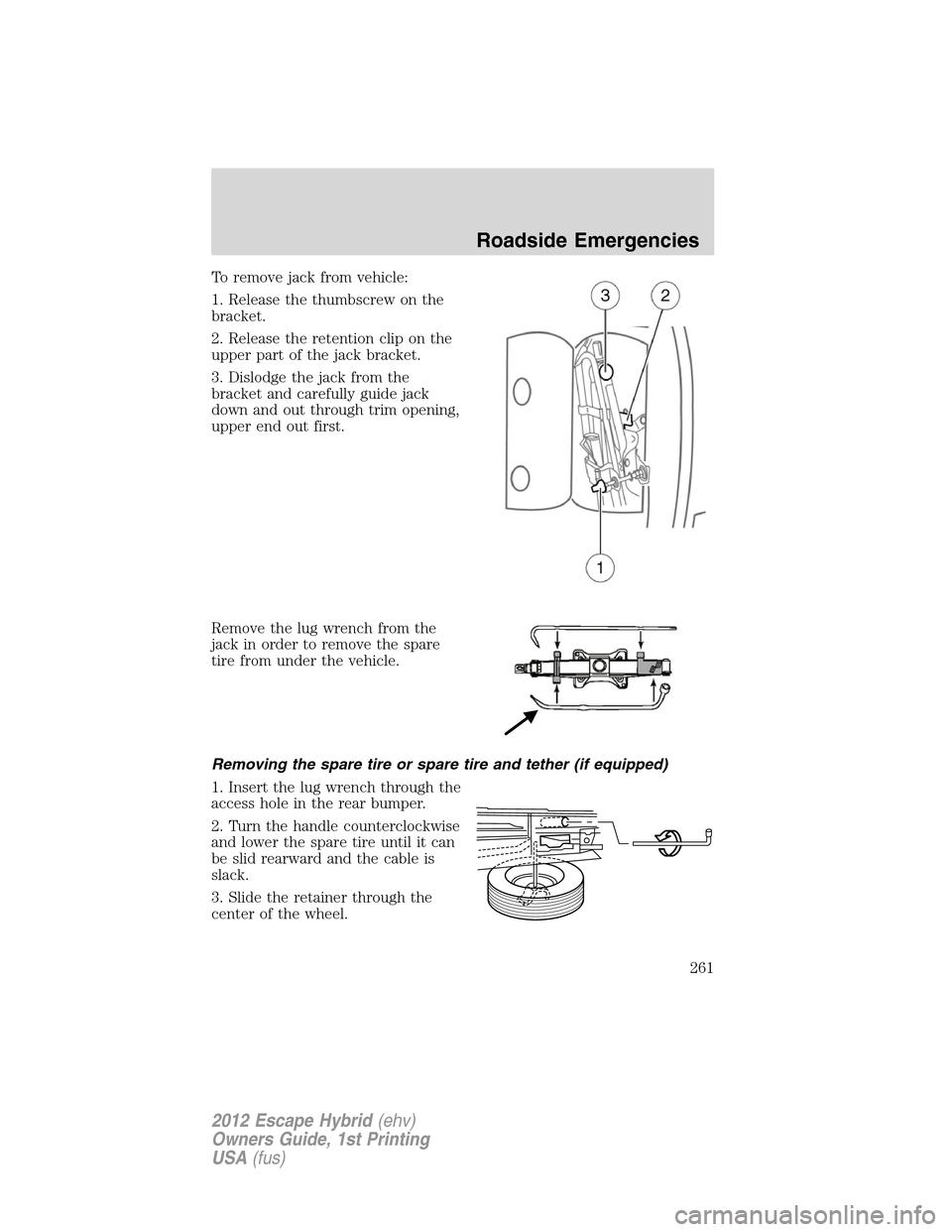 FORD ESCAPE HYBRID 2012 2.G Owners Manual To remove jack from vehicle:
1. Release the thumbscrew on the
bracket.
2. Release the retention clip on the
upper part of the jack bracket.
3. Dislodge the jack from the
bracket and carefully guide ja FORD ESCAPE HYBRID 2012 2.G Owners Manual To remove jack from vehicle:
1. Release the thumbscrew on the
bracket.
2. Release the retention clip on the
upper part of the jack bracket.
3. Dislodge the jack from the
bracket and carefully guide ja