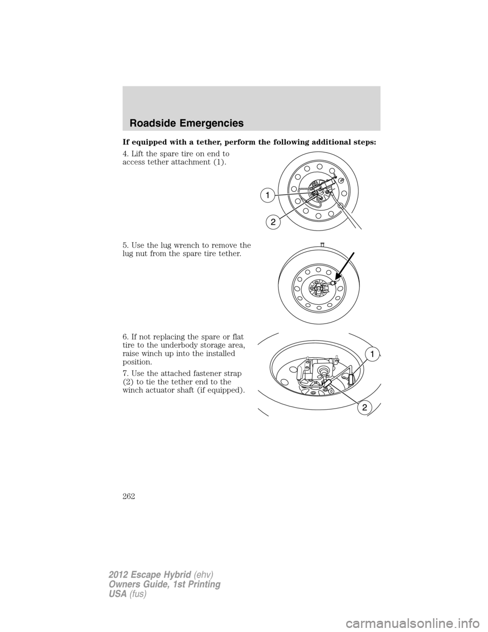 FORD ESCAPE HYBRID 2012 2.G Owners Manual If equipped with a tether, perform the following additional steps:
4. Lift the spare tire on end to
access tether attachment (1).
5. Use the lug wrench to remove the
lug nut from the spare tire tether FORD ESCAPE HYBRID 2012 2.G Owners Manual If equipped with a tether, perform the following additional steps:
4. Lift the spare tire on end to
access tether attachment (1).
5. Use the lug wrench to remove the
lug nut from the spare tire tether