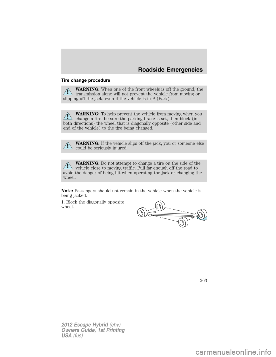 FORD ESCAPE HYBRID 2012 2.G Owners Manual Tire change procedure
WARNING:When one of the front wheels is off the ground, the
transmission alone will not prevent the vehicle from moving or
slipping off the jack, even if the vehicle is in P (Par FORD ESCAPE HYBRID 2012 2.G Owners Manual Tire change procedure
WARNING:When one of the front wheels is off the ground, the
transmission alone will not prevent the vehicle from moving or
slipping off the jack, even if the vehicle is in P (Par