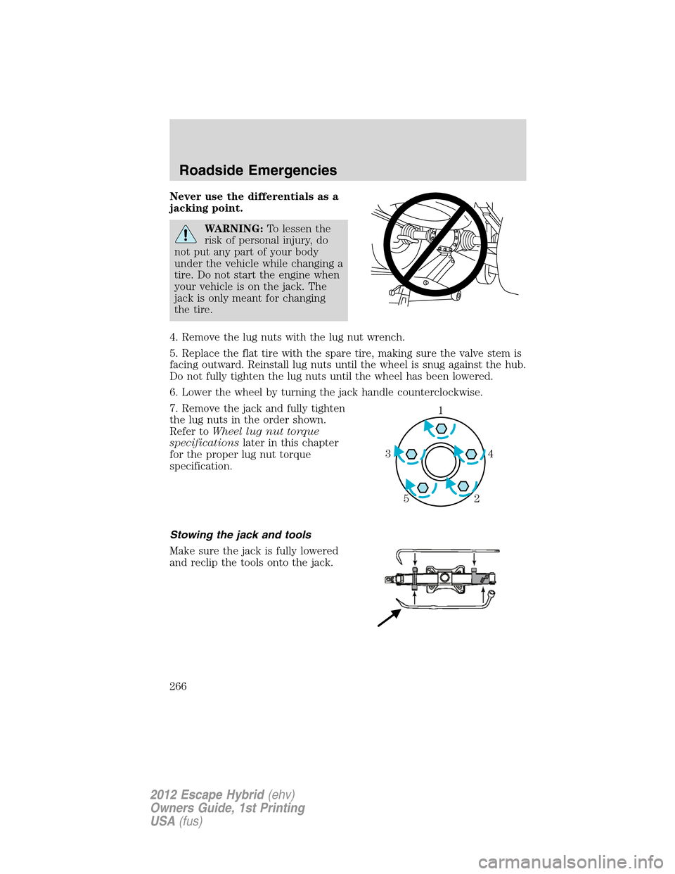 FORD ESCAPE HYBRID 2012 2.G Owners Manual Never use the differentials as a
jacking point.
WARNING:To lessen the
risk of personal injury, do
not put any part of your body
under the vehicle while changing a
tire. Do not start the engine when
yo FORD ESCAPE HYBRID 2012 2.G Owners Manual Never use the differentials as a
jacking point.
WARNING:To lessen the
risk of personal injury, do
not put any part of your body
under the vehicle while changing a
tire. Do not start the engine when
yo