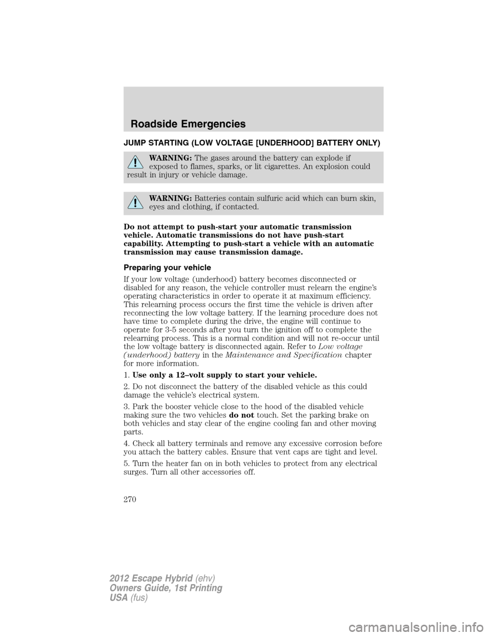 FORD ESCAPE HYBRID 2012 2.G Owners Manual JUMP STARTING (LOW VOLTAGE [UNDERHOOD] BATTERY ONLY)
WARNING:The gases around the battery can explode if
exposed to flames, sparks, or lit cigarettes. An explosion could
result in injury or vehicle da