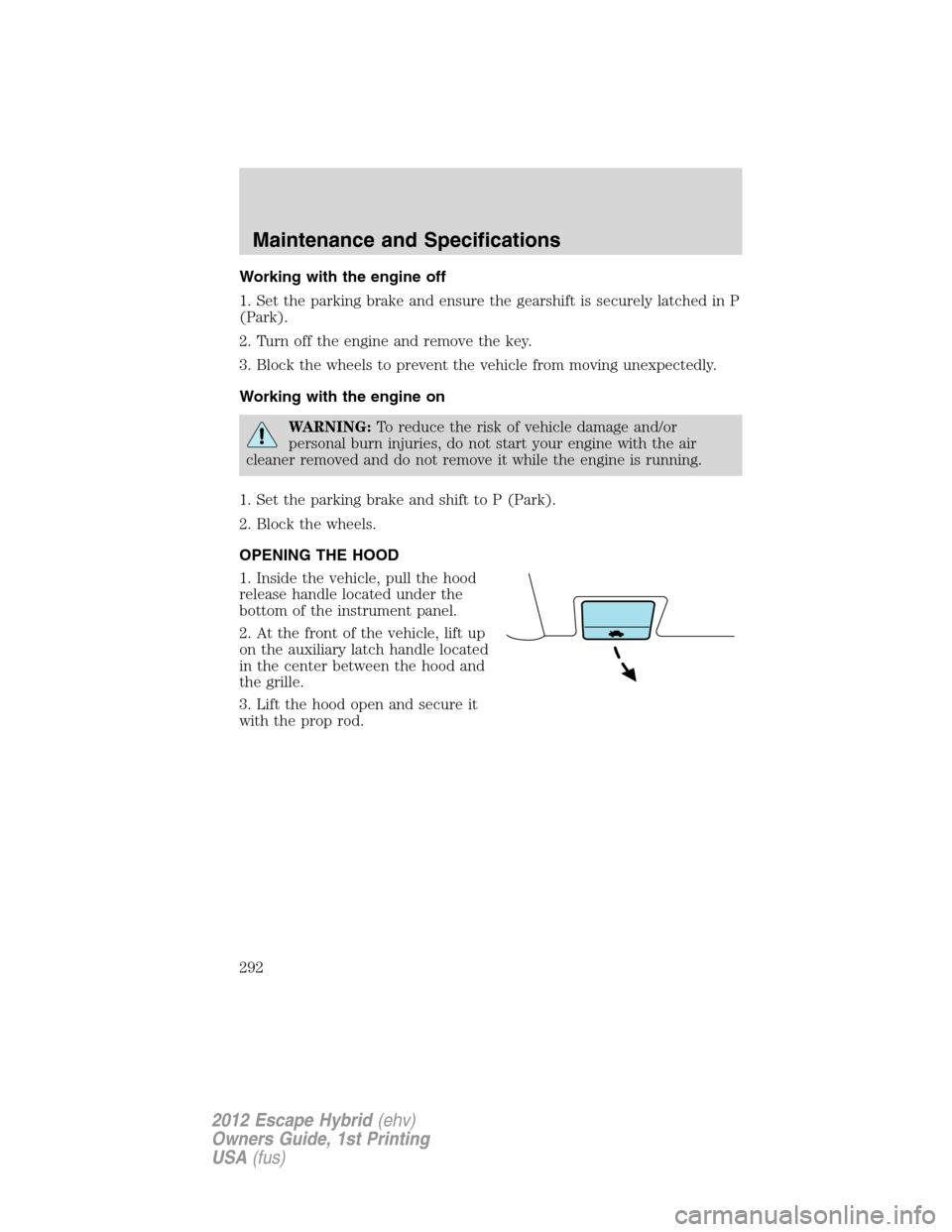 FORD ESCAPE HYBRID 2012 2.G Owners Manual Working with the engine off
1. Set the parking brake and ensure the gearshift is securely latched in P
(Park).
2. Turn off the engine and remove the key.
3. Block the wheels to prevent the vehicle fro