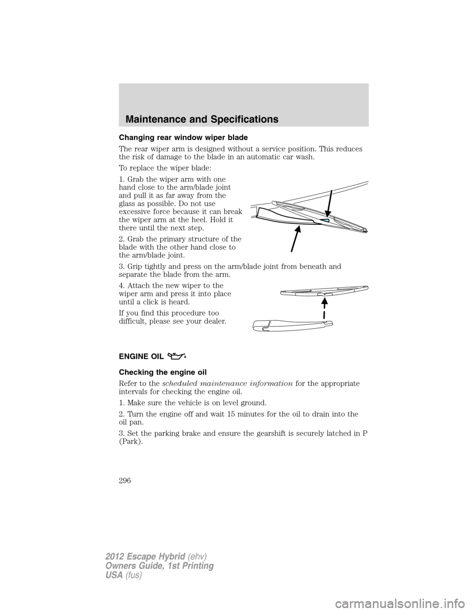 FORD ESCAPE HYBRID 2012 2.G Owners Manual Changing rear window wiper blade
The rear wiper arm is designed without a service position. This reduces
the risk of damage to the blade in an automatic car wash.
To replace the wiper blade:
1. Grab t