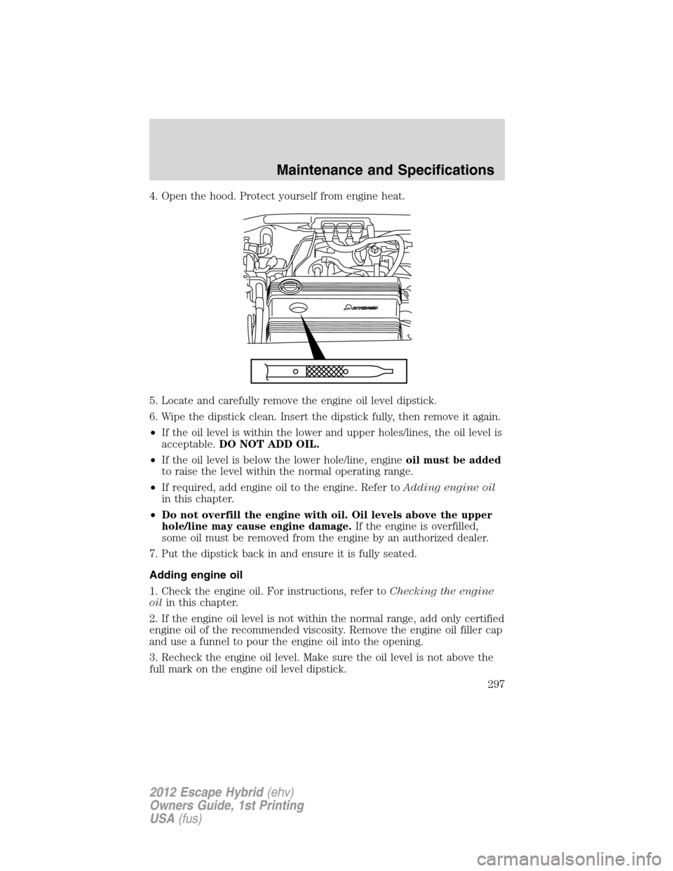 FORD ESCAPE HYBRID 2012 2.G Owners Manual 4. Open the hood. Protect yourself from engine heat.
5. Locate and carefully remove the engine oil level dipstick.
6. Wipe the dipstick clean. Insert the dipstick fully, then remove it again.
•If th