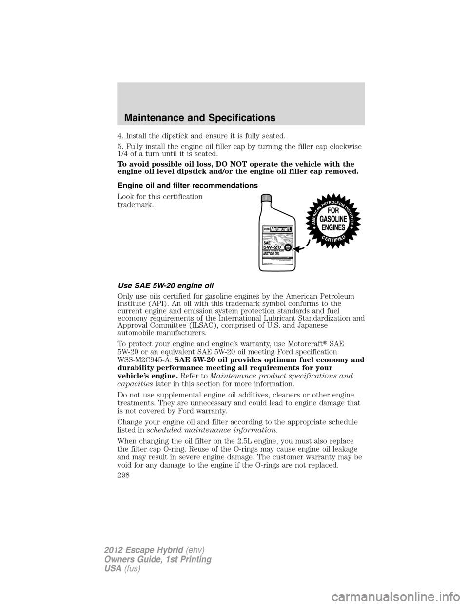 FORD ESCAPE HYBRID 2012 2.G Owners Manual 4. Install the dipstick and ensure it is fully seated.
5. Fully install the engine oil filler cap by turning the filler cap clockwise
1/4 of a turn until it is seated.
To avoid possible oil loss, DO N