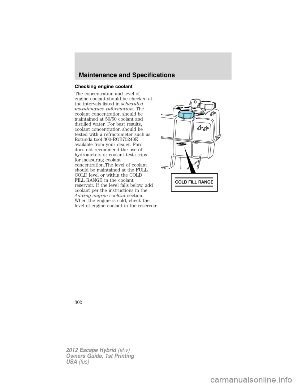 FORD ESCAPE HYBRID 2012 2.G Owners Manual Checking engine coolant
The concentration and level of
engine coolant should be checked at
the intervals listed inscheduled
maintenance information. The
coolant concentration should be
maintained at 5 FORD ESCAPE HYBRID 2012 2.G Owners Manual Checking engine coolant
The concentration and level of
engine coolant should be checked at
the intervals listed inscheduled
maintenance information. The
coolant concentration should be
maintained at 5