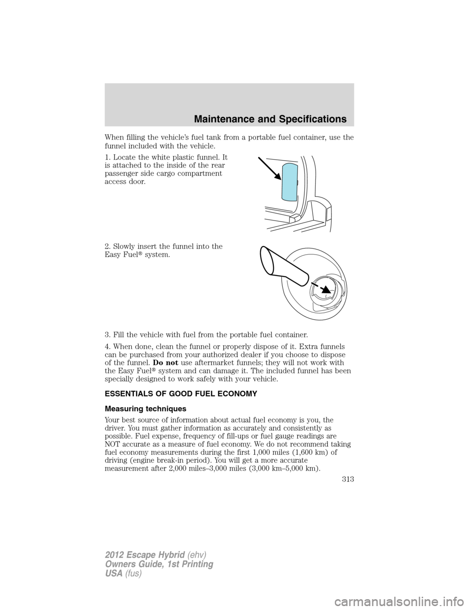FORD ESCAPE HYBRID 2012 2.G Owners Manual When filling the vehicle’s fuel tank from a portable fuel container, use the
funnel included with the vehicle.
1. Locate the white plastic funnel. It
is attached to the inside of the rear
passenger FORD ESCAPE HYBRID 2012 2.G Owners Manual When filling the vehicle’s fuel tank from a portable fuel container, use the
funnel included with the vehicle.
1. Locate the white plastic funnel. It
is attached to the inside of the rear
passenger