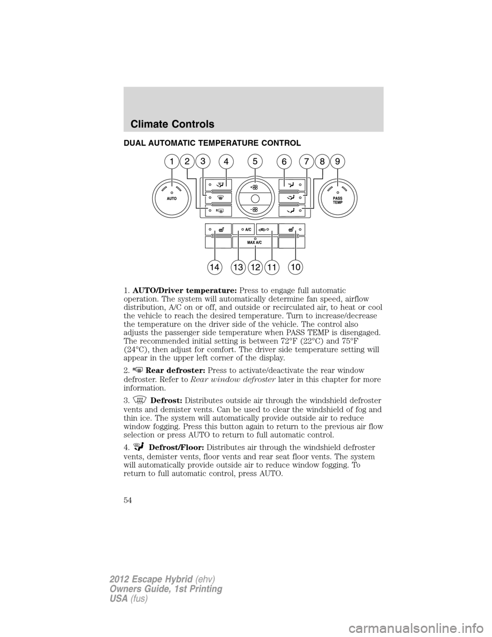 FORD ESCAPE HYBRID 2012 2.G Owners Manual DUAL AUTOMATIC TEMPERATURE CONTROL
1.AUTO/Driver temperature:Press to engage full automatic
operation. The system will automatically determine fan speed, airflow
distribution, A/C on or off, and outsi