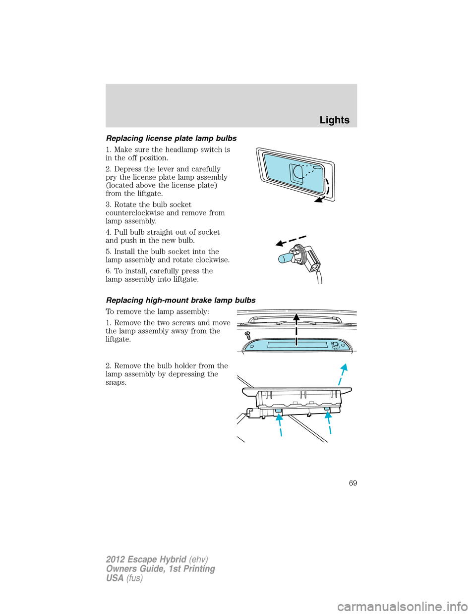 FORD ESCAPE HYBRID 2012 2.G Repair Manual Replacing license plate lamp bulbs
1. Make sure the headlamp switch is
in the off position.
2. Depress the lever and carefully
pry the license plate lamp assembly
(located above the license plate)
fro FORD ESCAPE HYBRID 2012 2.G Repair Manual Replacing license plate lamp bulbs
1. Make sure the headlamp switch is
in the off position.
2. Depress the lever and carefully
pry the license plate lamp assembly
(located above the license plate)
fro