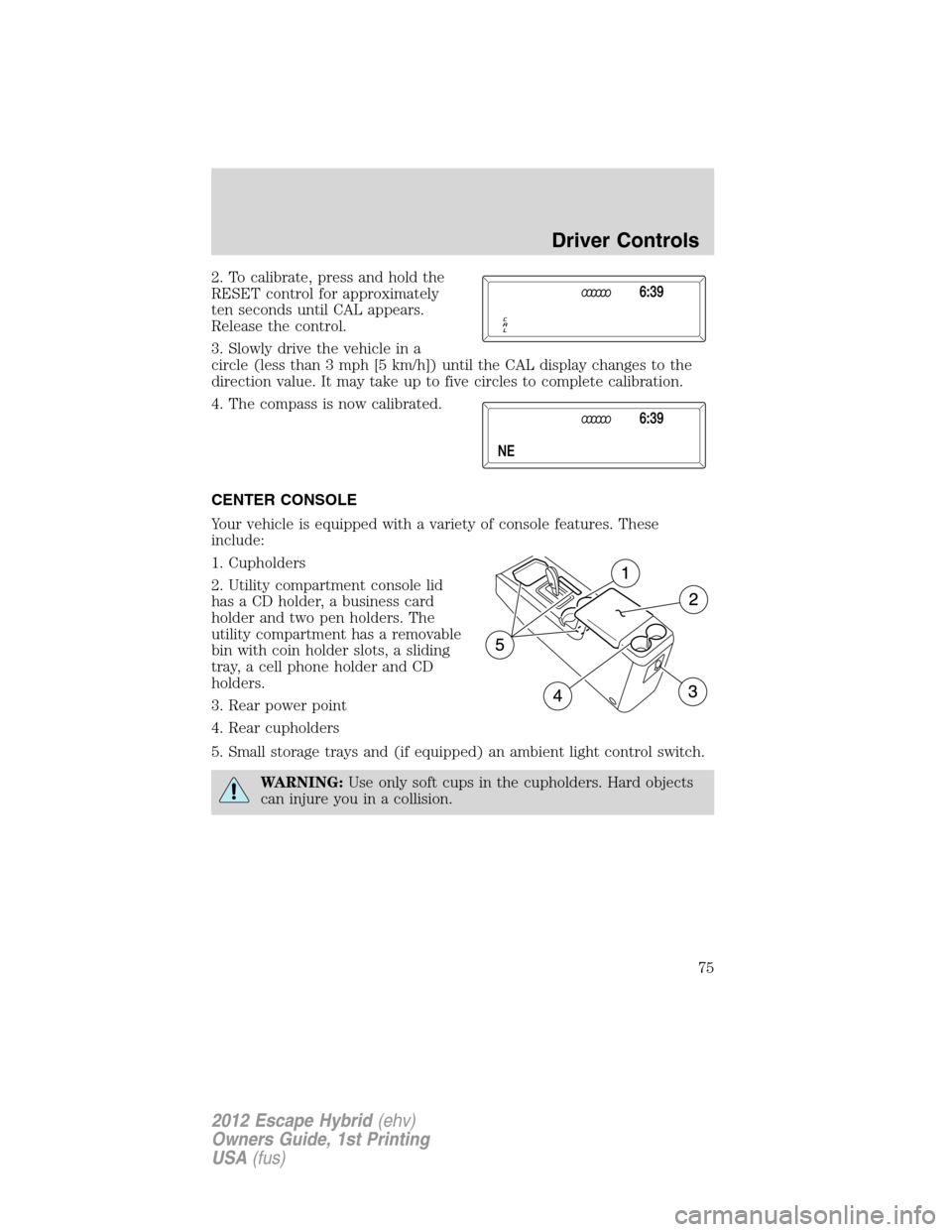 FORD ESCAPE HYBRID 2012 2.G Manual PDF 2. To calibrate, press and hold the
RESET control for approximately
ten seconds until CAL appears.
Release the control.
3. Slowly drive the vehicle in a
circle (less than 3 mph [5 km/h]) until the CAL