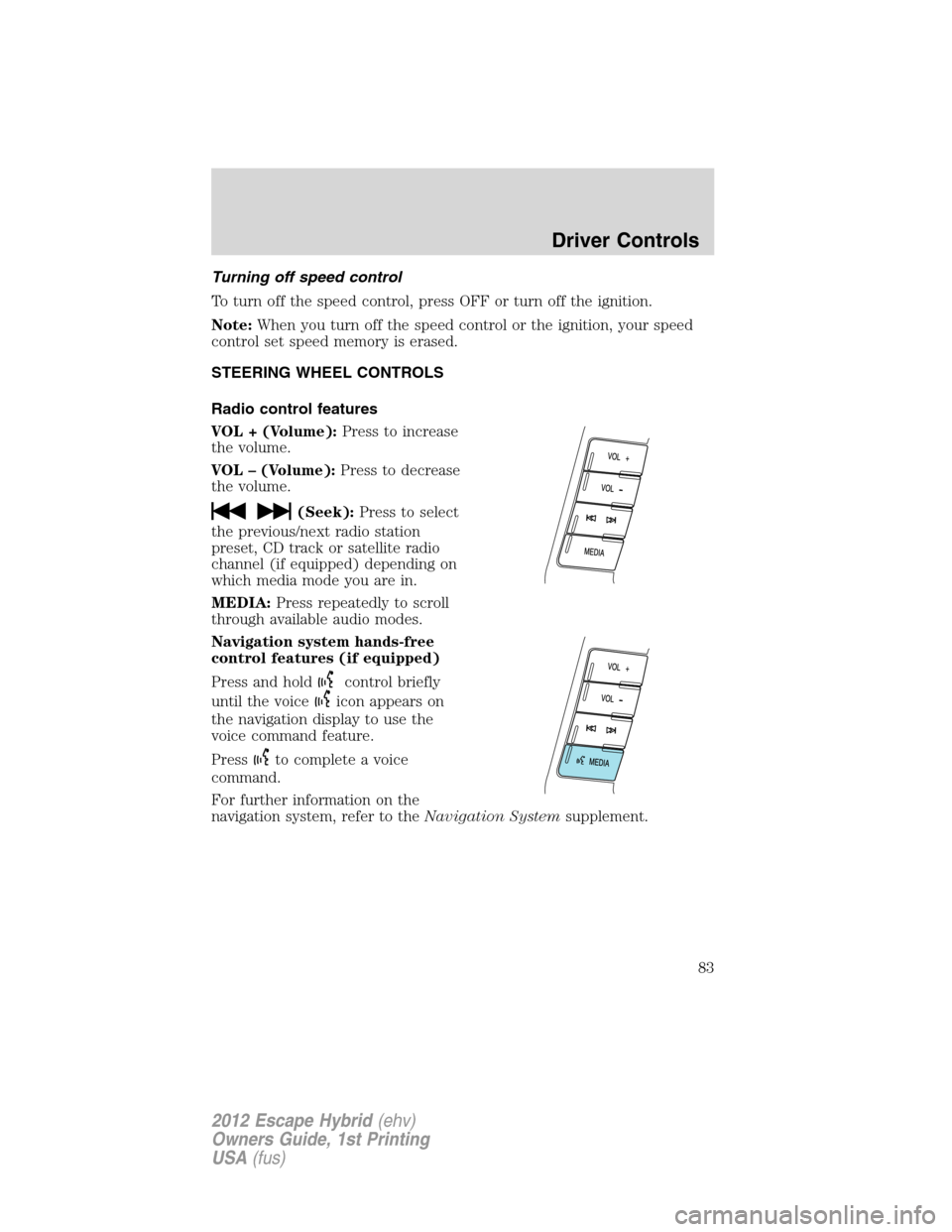 FORD ESCAPE HYBRID 2012 2.G Owners Manual Turning off speed control
To turn off the speed control, press OFF or turn off the ignition.
Note:When you turn off the speed control or the ignition, your speed
control set speed memory is erased.
ST