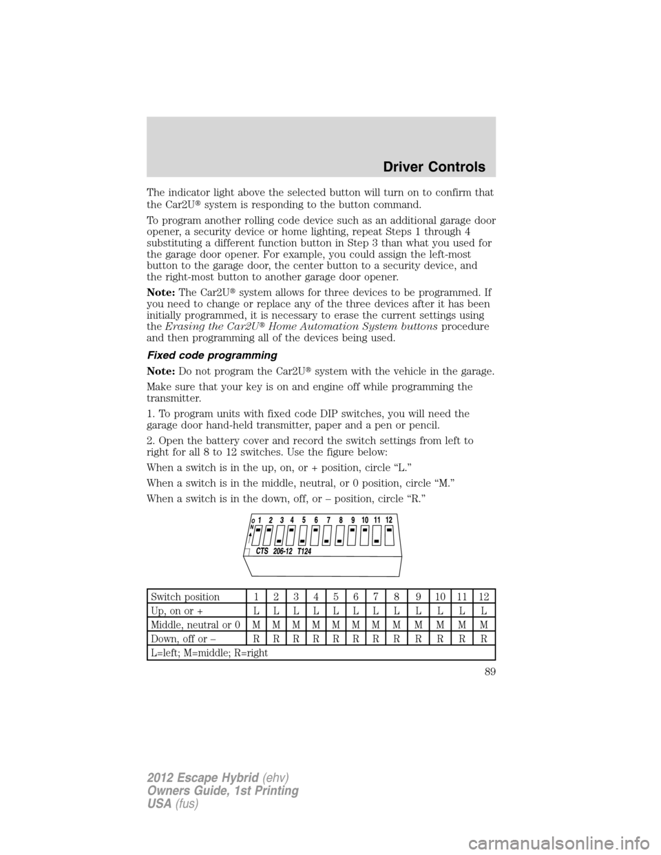 FORD ESCAPE HYBRID 2012 2.G Owners Manual The indicator light above the selected button will turn on to confirm that
the Car2Usystem is responding to the button command.
To program another rolling code device such as an additional garage doo