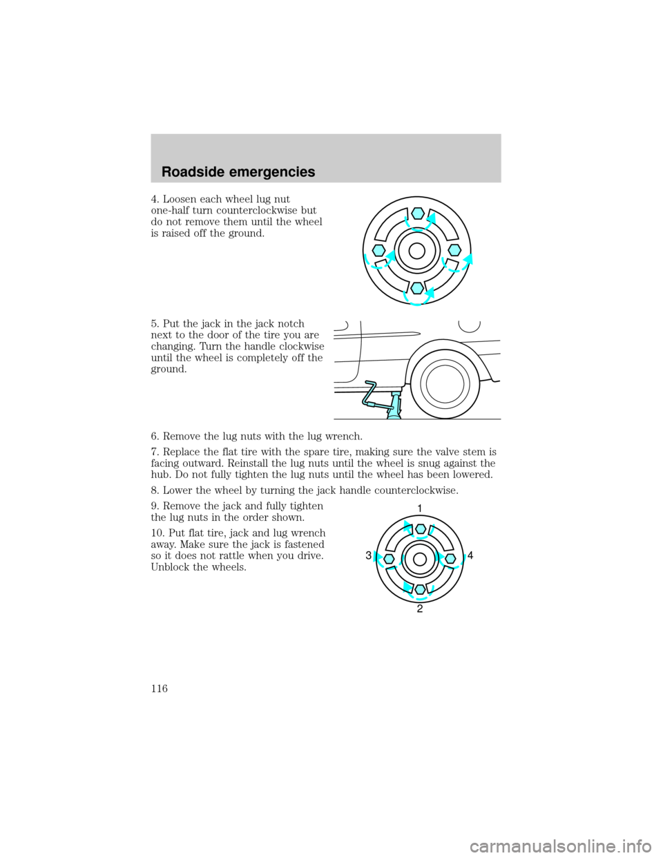 FORD ESCORT 1999 7.G Owners Manual 4. Loosen each wheel lug nut
one-half turn counterclockwise but
do not remove them until the wheel
is raised off the ground.
5. Put the jack in the jack notch
next to the door of the tire you are
chan