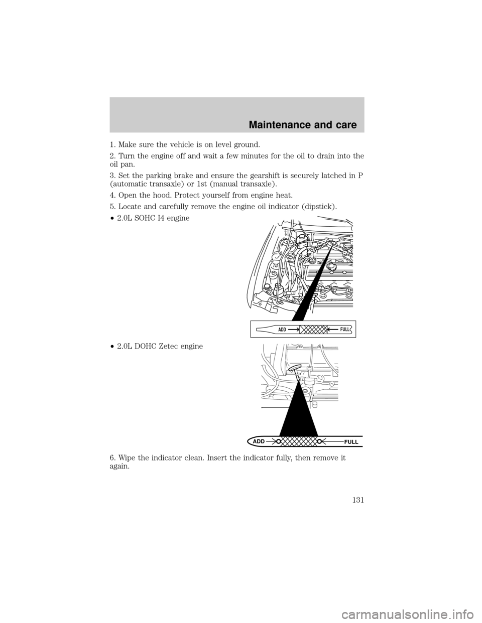 FORD ESCORT 1999 7.G Owners Manual 1. Make sure the vehicle is on level ground.
2. Turn the engine off and wait a few minutes for the oil to drain into the
oil pan.
3. Set the parking brake and ensure the gearshift is securely latched FORD ESCORT 1999 7.G Owners Manual 1. Make sure the vehicle is on level ground.
2. Turn the engine off and wait a few minutes for the oil to drain into the
oil pan.
3. Set the parking brake and ensure the gearshift is securely latched