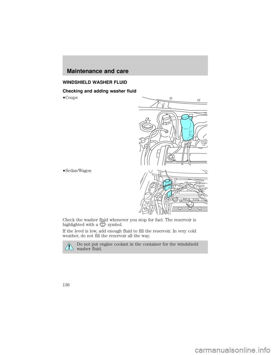 FORD ESCORT 1999 7.G Owners Manual WINDSHIELD WASHER FLUID
Checking and adding washer fluid
²Coupe
²Sedan/Wagon
Check the washer fluid whenever you stop for fuel. The reservoir is
highlighted with a
symbol.
If the level is low, add e