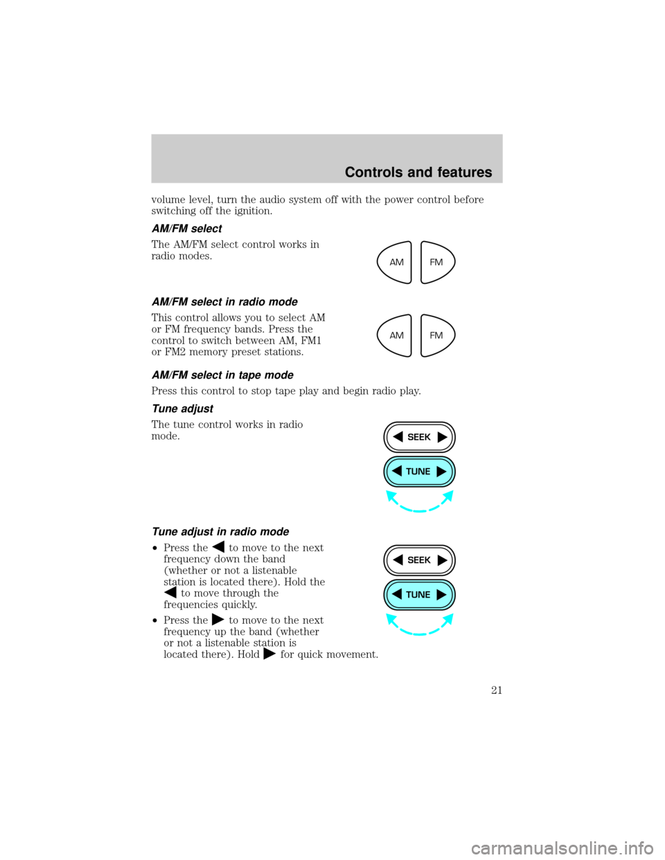 FORD ESCORT 1999 7.G Owners Manual volume level, turn the audio system off with the power control before
switching off the ignition.
AM/FM select
The AM/FM select control works in
radio modes.
AM/FM select in radio mode
This control al