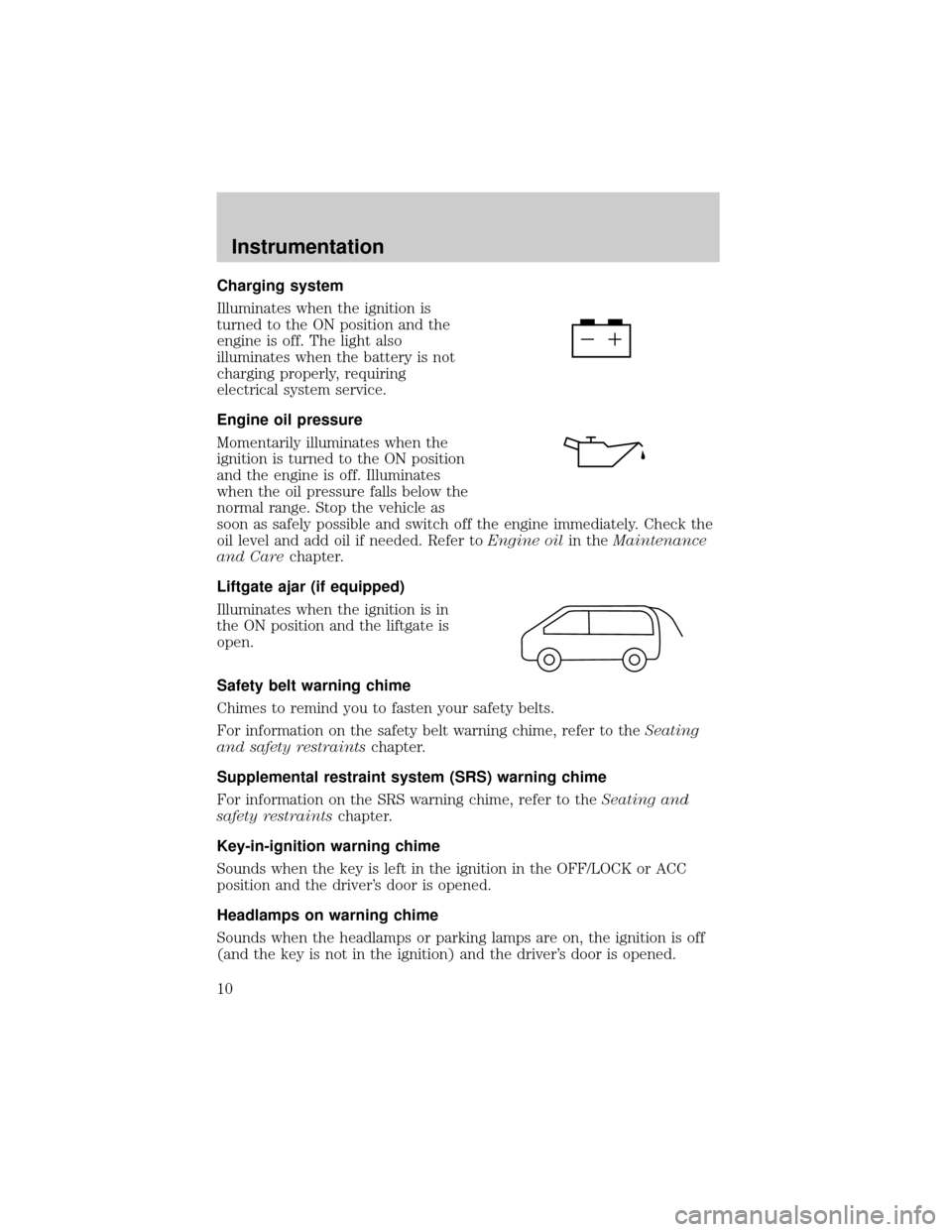 FORD ESCORT 1999 7.G Owners Manual Charging system
Illuminates when the ignition is
turned to the ON position and the
engine is off. The light also
illuminates when the battery is not
charging properly, requiring
electrical system serv FORD ESCORT 1999 7.G Owners Manual Charging system
Illuminates when the ignition is
turned to the ON position and the
engine is off. The light also
illuminates when the battery is not
charging properly, requiring
electrical system serv