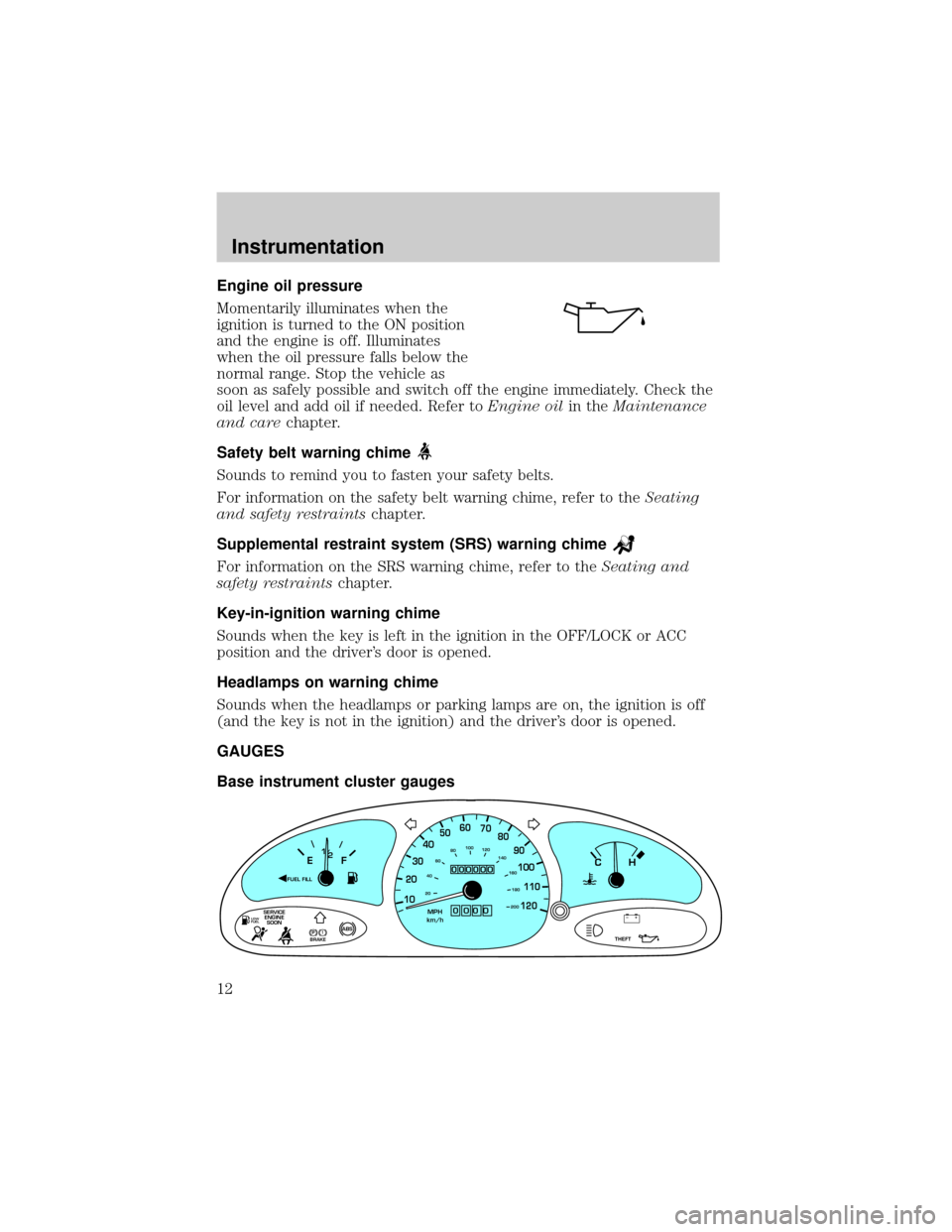 FORD ESCORT 2000 7.G User Guide Engine oil pressure
Momentarily illuminates when the
ignition is turned to the ON position
and the engine is off. Illuminates
when the oil pressure falls below the
normal range. Stop the vehicle as
so