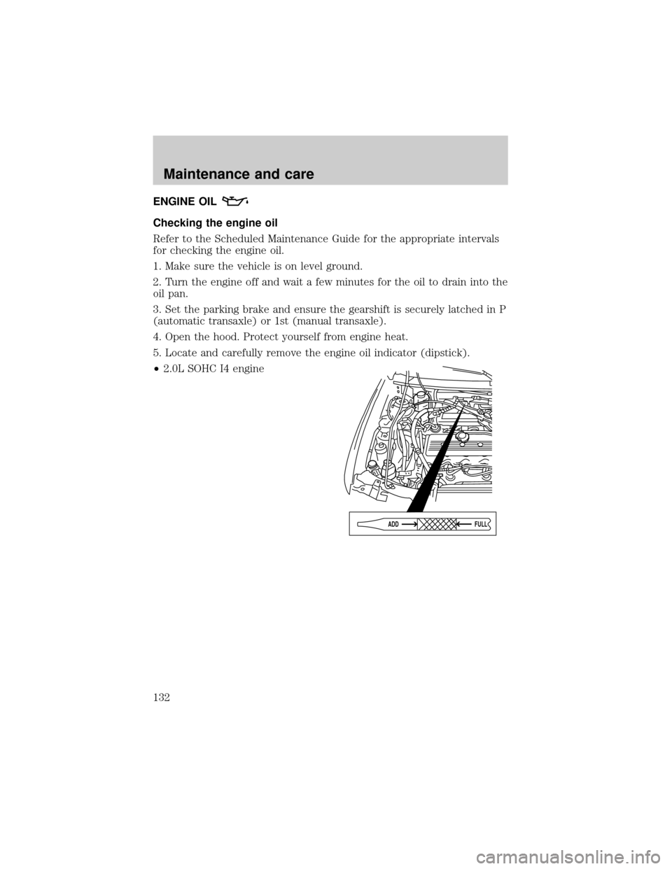 FORD ESCORT 2000 7.G Owners Manual ENGINE OIL
Checking the engine oil
Refer to the Scheduled Maintenance Guide for the appropriate intervals
for checking the engine oil.
1. Make sure the vehicle is on level ground.
2. Turn the engine o