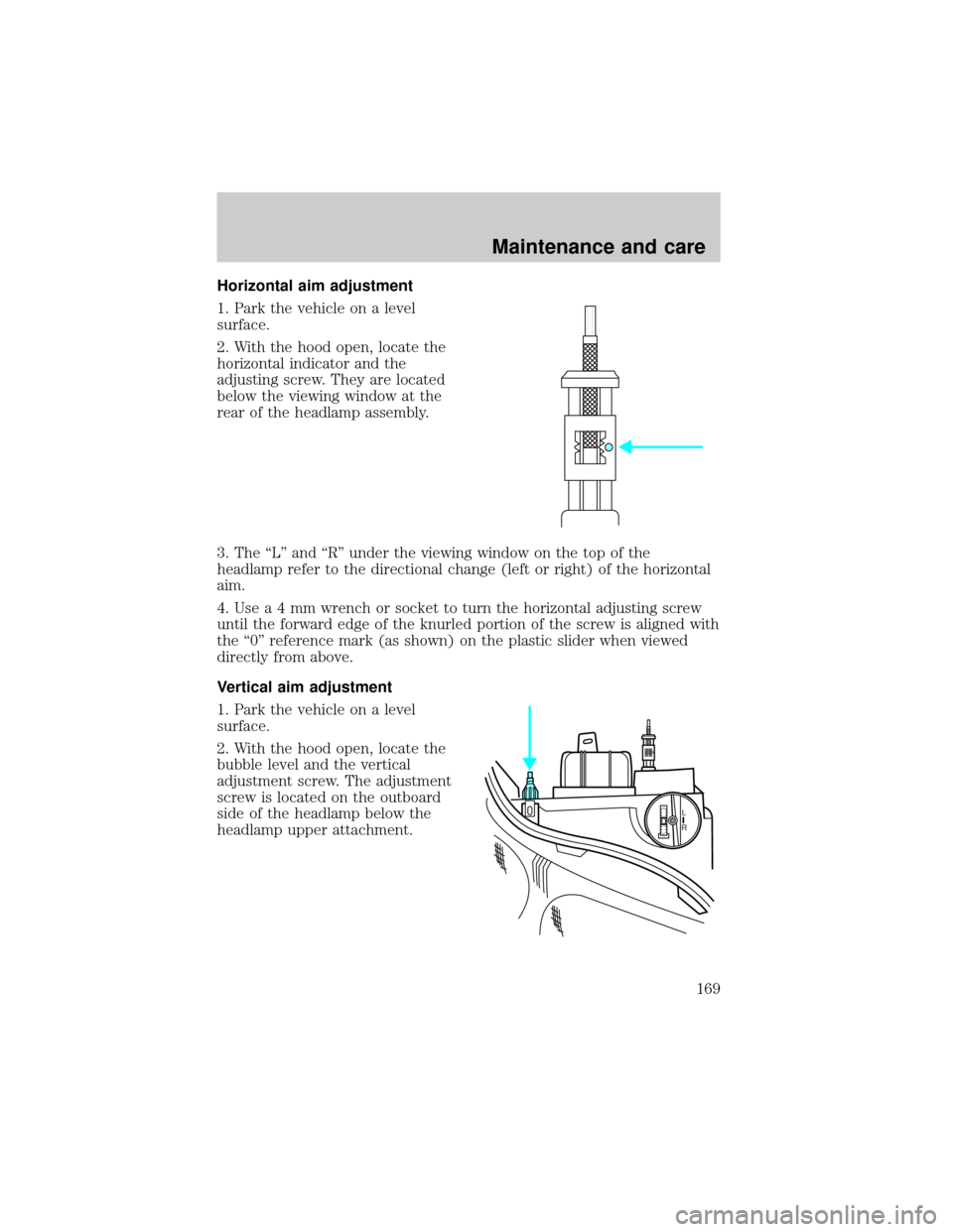 FORD ESCORT 2000 6.G Owners Manual Horizontal aim adjustment
1. Park the vehicle on a level
surface.
2. With the hood open, locate the
horizontal indicator and the
adjusting screw. They are located
below the viewing window at the
rear FORD ESCORT 2000 6.G Owners Manual Horizontal aim adjustment
1. Park the vehicle on a level
surface.
2. With the hood open, locate the
horizontal indicator and the
adjusting screw. They are located
below the viewing window at the
rear