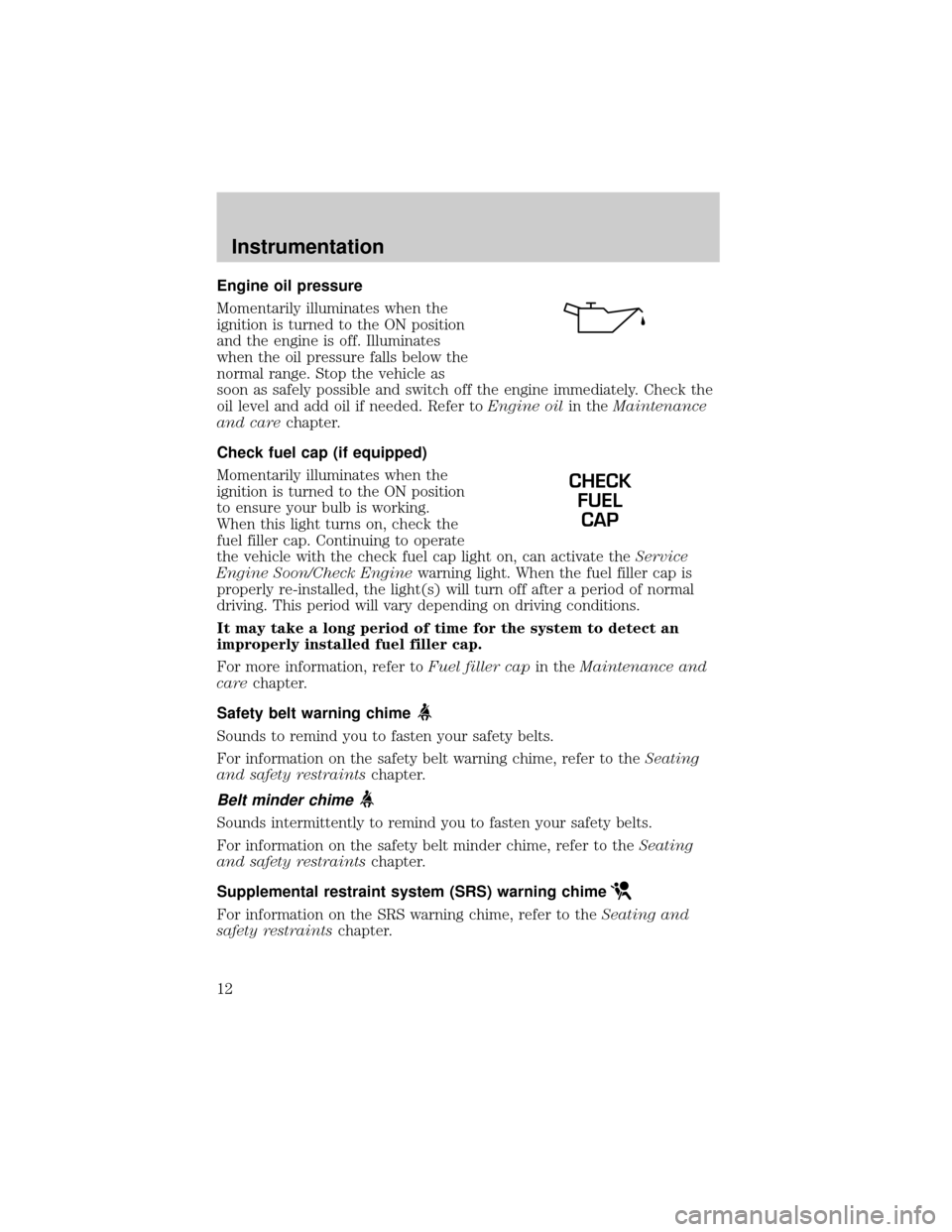 FORD ESCORT 2001 6.G User Guide Engine oil pressure
Momentarily illuminates when the
ignition is turned to the ON position
and the engine is off. Illuminates
when the oil pressure falls below the
normal range. Stop the vehicle as
so