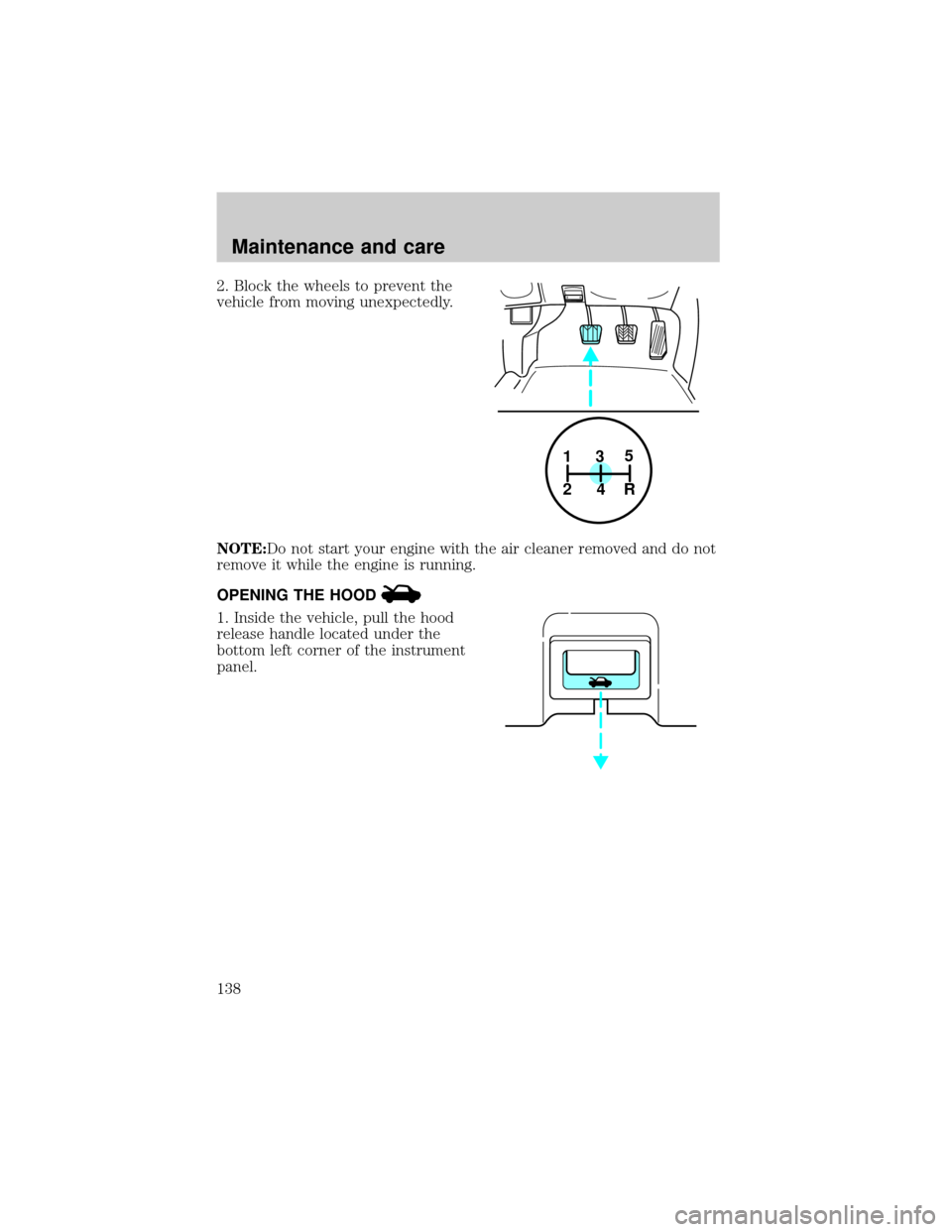 FORD ESCORT 2001 6.G Owners Guide 2. Block the wheels to prevent the
vehicle from moving unexpectedly.
NOTE:Do not start your engine with the air cleaner removed and do not
remove it while the engine is running.
OPENING THE HOOD
1. In