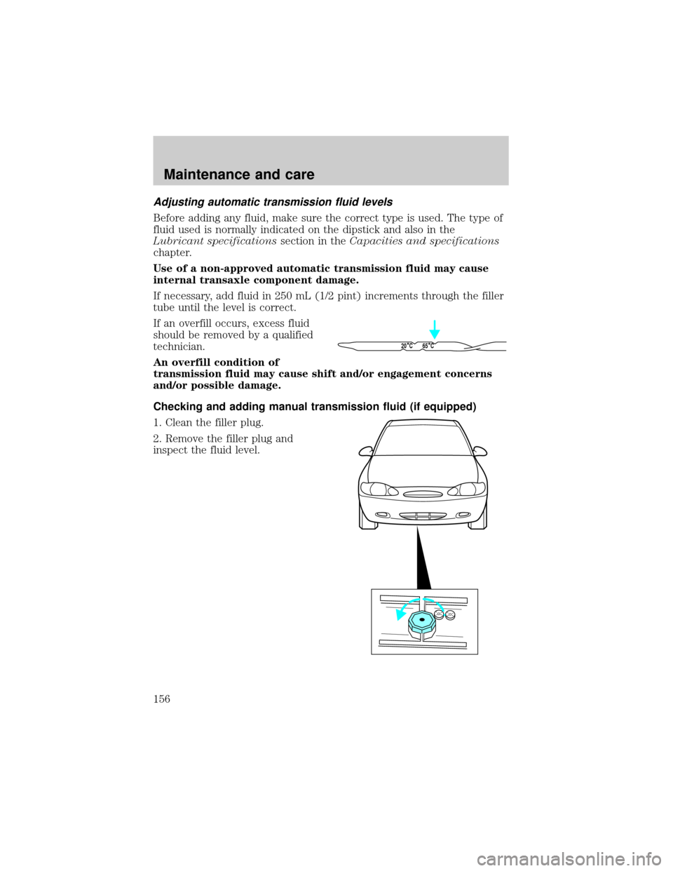 FORD ESCORT 2001 6.G Owners Manual Adjusting automatic transmission fluid levels
Before adding any fluid, make sure the correct type is used. The type of
fluid used is normally indicated on the dipstick and also in the
Lubricant specif