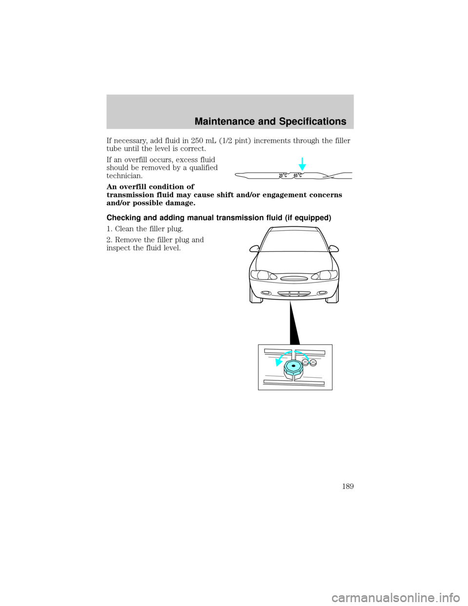 FORD ESCORT 2002 7.G Owners Manual If necessary, add fluid in 250 mL (1/2 pint) increments through the filler
tube until the level is correct.
If an overfill occurs, excess fluid
should be removed by a qualified
technician.
An overfill