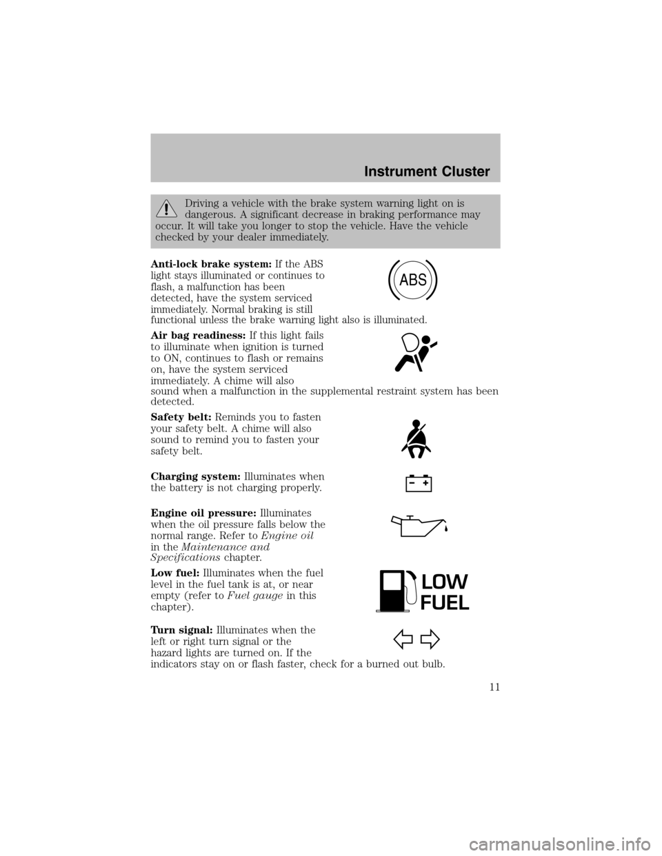 FORD ESCORT 2003 6.G User Guide Driving a vehicle with the brake systemwarning light on is
dangerous. A significant decrease in braking performance may
occur. It will take you longer to stop the vehicle. Have the vehicle
checked by 