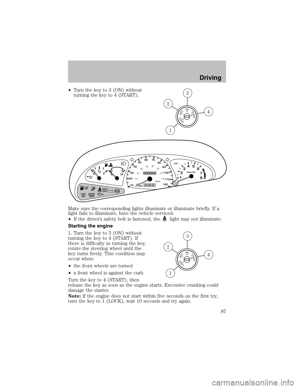 FORD ESCORT 2003 6.G User Guide •Turn the key to 3 (ON) without
turning the key to 4 (START).
Make sure the corresponding lights illuminate or illuminate briefly. If a
light fails to illuminate, have the vehicle serviced.
•If th