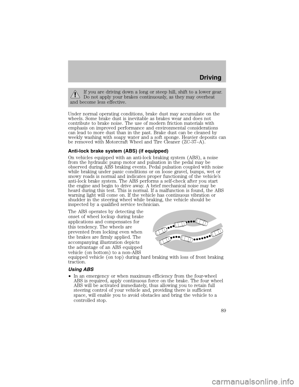 FORD ESCORT 2003 6.G User Guide If you are driving down a long or steep hill, shift to a lower gear.
Do not apply your brakes continuously, as they may overheat
and become less effective.
Under normal operating conditions, brake dus